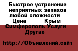 Быстрое устранение неприятных запахов любой сложности. › Цена ­ 500 - Крым, Симферополь Услуги » Другие   